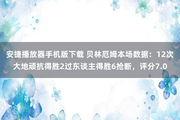 安捷播放器手机版下载 贝林厄姆本场数据：12次大地顽抗得胜2过东谈主得胜6抢断，评分7.0
