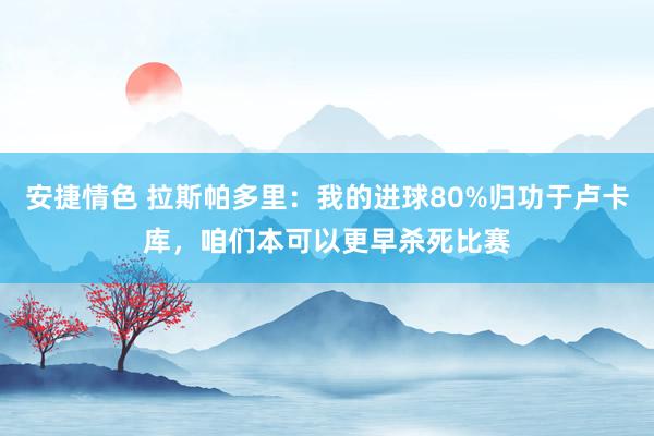 安捷情色 拉斯帕多里：我的进球80%归功于卢卡库，咱们本可以更早杀死比赛