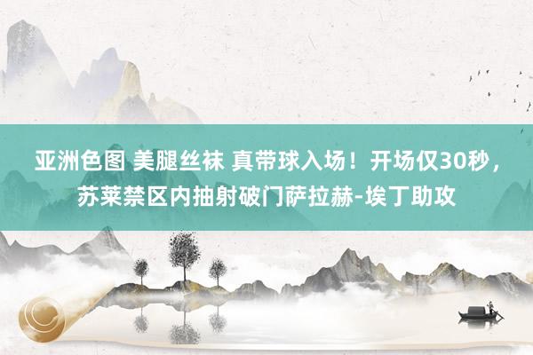 亚洲色图 美腿丝袜 真带球入场！开场仅30秒，苏莱禁区内抽射破门萨拉赫-埃丁助攻